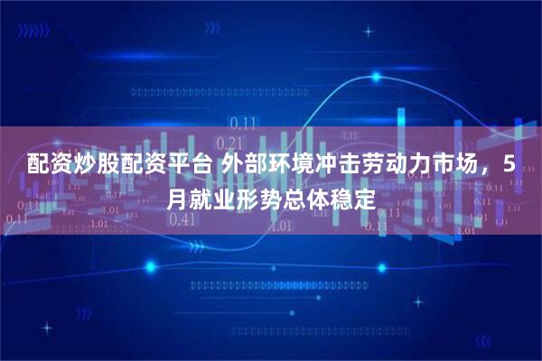 配资炒股配资平台 外部环境冲击劳动力市场，5月就业形势总体稳定