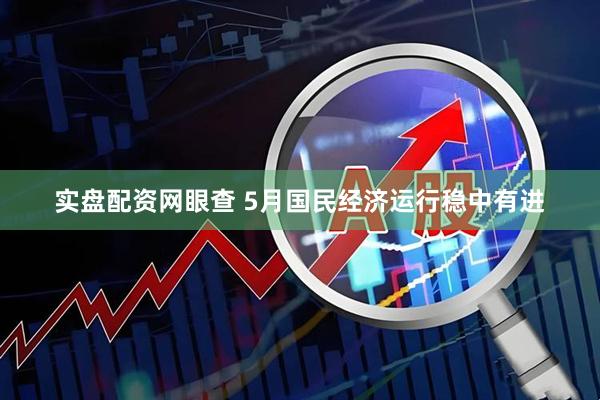 实盘配资网眼查 5月国民经济运行稳中有进