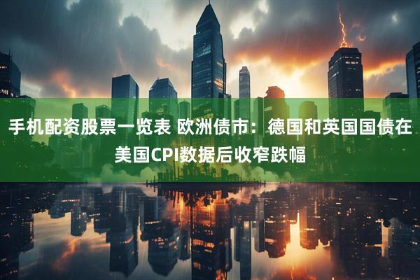 手机配资股票一览表 欧洲债市：德国和英国国债在美国CPI数据后收窄跌幅
