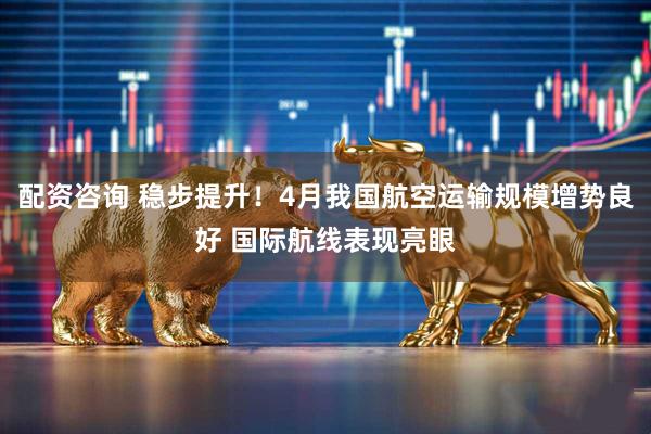 配资咨询 稳步提升!4月我国航空运输规模增势良好 国际航线表现亮眼