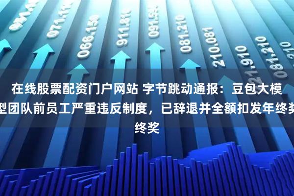 在线股票配资门户网站 字节跳动通报：豆包大模型团队前员工严重违反制度，已辞退并全额扣发年终奖