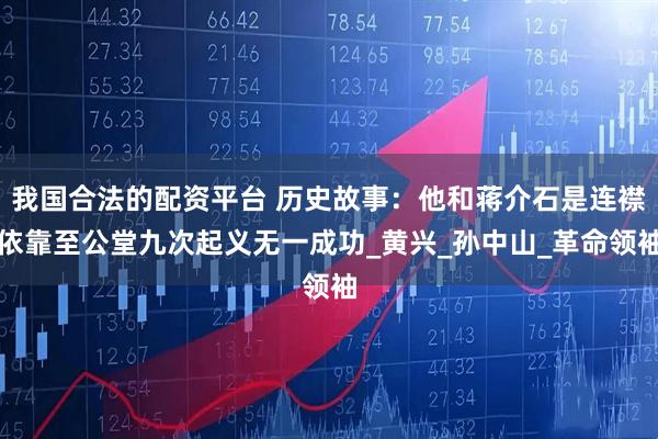 我国合法的配资平台 历史故事：他和蒋介石是连襟依靠至公堂九次起义无一成功_黄兴_孙中山_革命领袖
