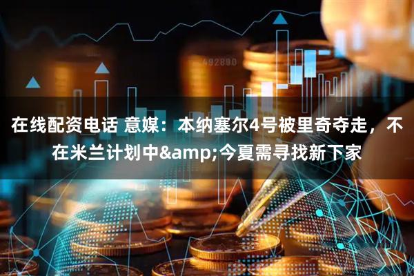 在线配资电话 意媒：本纳塞尔4号被里奇夺走，不在米兰计划中&今夏需寻找新下家