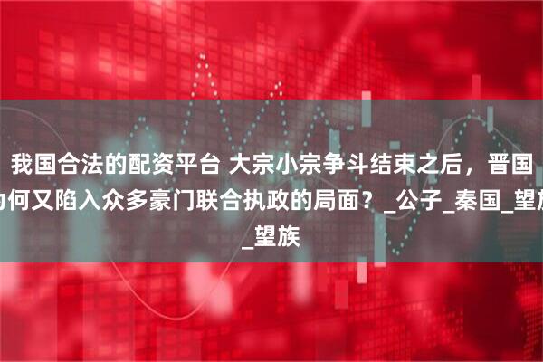我国合法的配资平台 大宗小宗争斗结束之后，晋国为何又陷入众多豪门联合执政的局面？_公子_秦国_望族