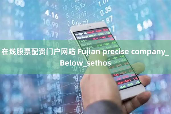在线股票配资门户网站 Fujian precise company_Below_sethos