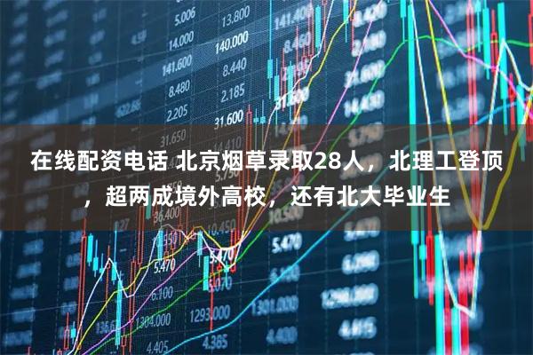 在线配资电话 北京烟草录取28人,北理工登顶,超两成境外高校,还有北大毕业生