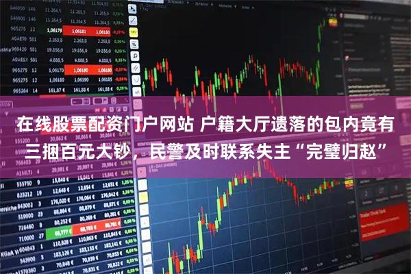 在线股票配资门户网站 户籍大厅遗落的包内竟有三捆百元大钞，民警及时联系失主“完璧归赵”