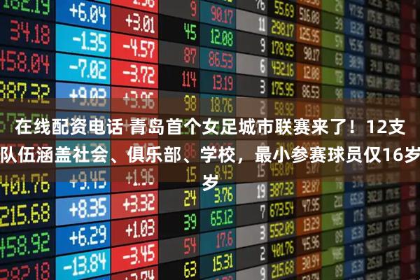 在线配资电话 青岛首个女足城市联赛来了！12支队伍涵盖社会、俱乐部、学校，最小参赛球员仅16岁
