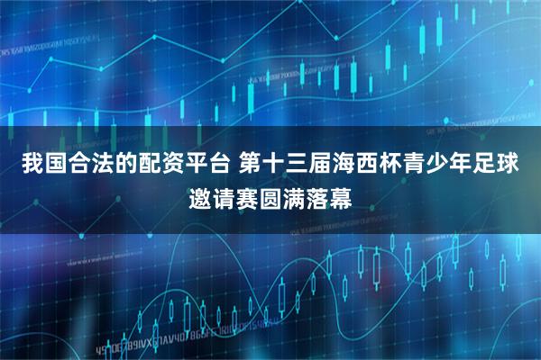 我国合法的配资平台 第十三届海西杯青少年足球邀请赛圆满落幕