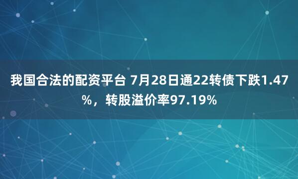 我国合法的配资平台 7月28日通22转债下跌1.47%，转股溢价率97.19%