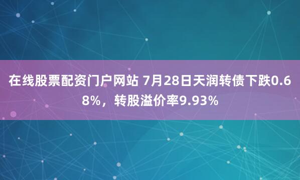 在线股票配资门户网站 7月28日天润转债下跌0.68%，转股溢价率9.93%