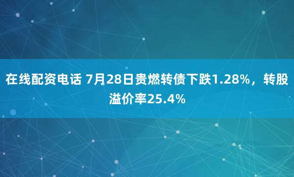 在线配资电话 7月28日贵燃转债下跌1.28%,转股溢价率25.4%