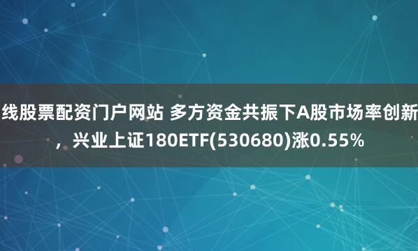 在线股票配资门户网站 多方资金共振下A股市场率创新高，兴业上证180ETF(530680)涨0.55%
