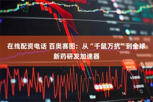 在线配资电话 百奥赛图:从“千鼠万抗”到全球新药研发加速器