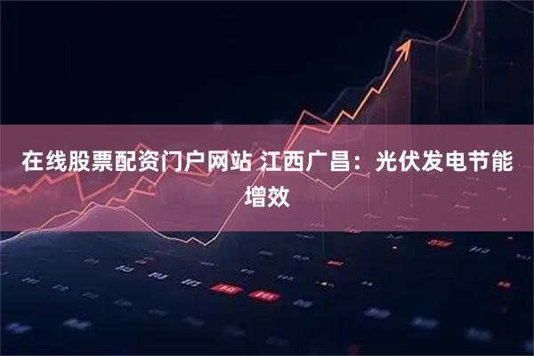 在线股票配资门户网站 江西广昌：光伏发电节能增效