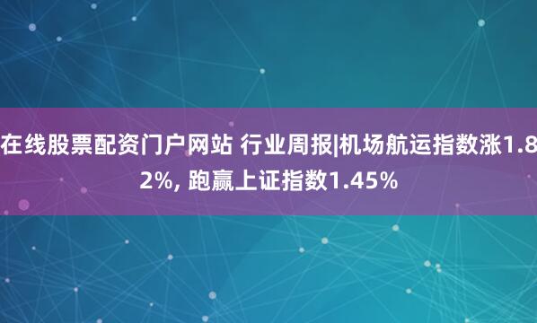在线股票配资门户网站 行业周报|机场航运指数涨1.82%, 跑赢上证指数1.45%