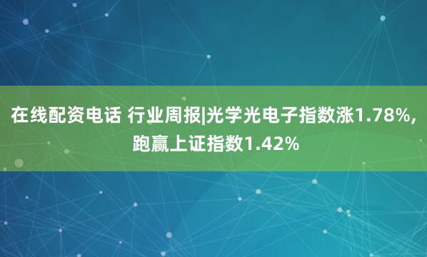 在线配资电话 行业周报|光学光电子指数涨1.78%, 跑赢上证指数1.42%