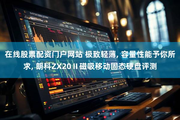 在线股票配资门户网站 极致轻薄, 容量性能予你所求, 朗科ZX20Ⅱ磁吸移动固态硬盘评测