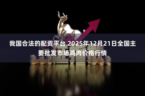 我国合法的配资平台 2025年12月21日全国主要批发市场鸡肉价格行情