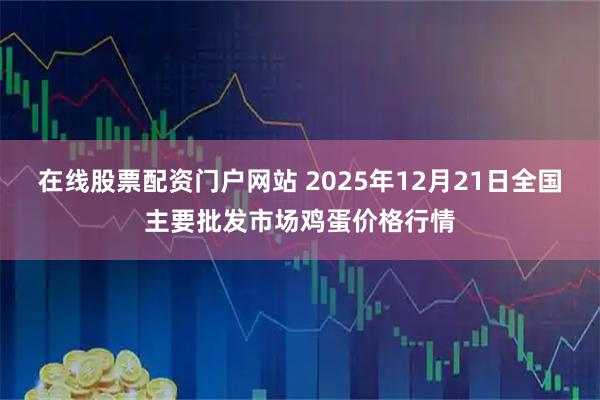 在线股票配资门户网站 2025年12月21日全国主要批发市场鸡蛋价格行情