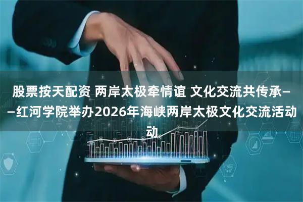 股票按天配资 两岸太极牵情谊 文化交流共传承——红河学院举办2026年海峡两岸太极文化交流活动