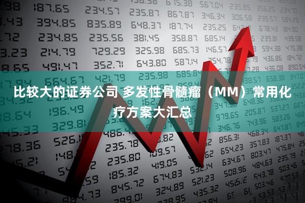 比较大的证券公司 多发性骨髓瘤（MM）常用化疗方案大汇总