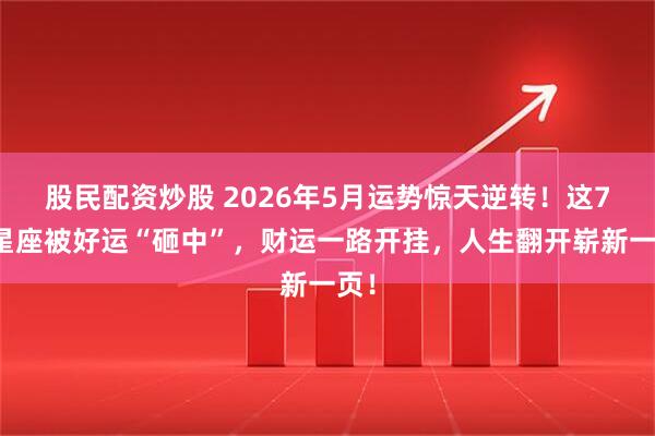 股民配资炒股 2026年5月运势惊天逆转！这7大星座被好运“砸中”，财运一路开挂，人生翻开崭新一页！