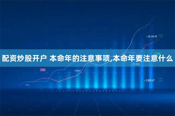 配资炒股开户 本命年的注意事项,本命年要注意什么