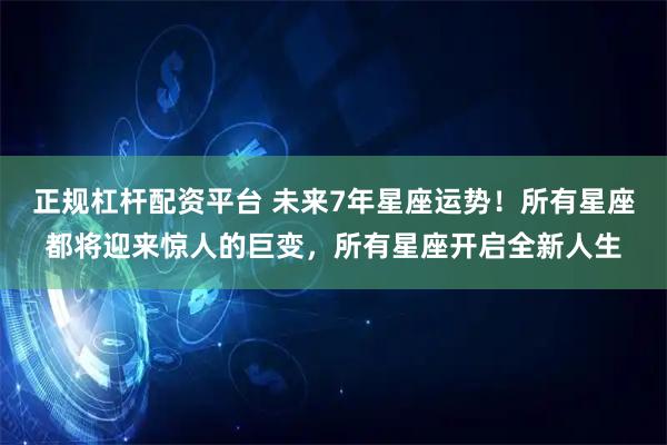 正规杠杆配资平台 未来7年星座运势！所有星座都将迎来惊人的巨变，所有星座开启全新人生