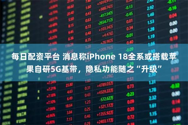 每日配资平台 消息称iPhone 18全系或搭载苹果自研5G基带，隐私功能随之“升级”