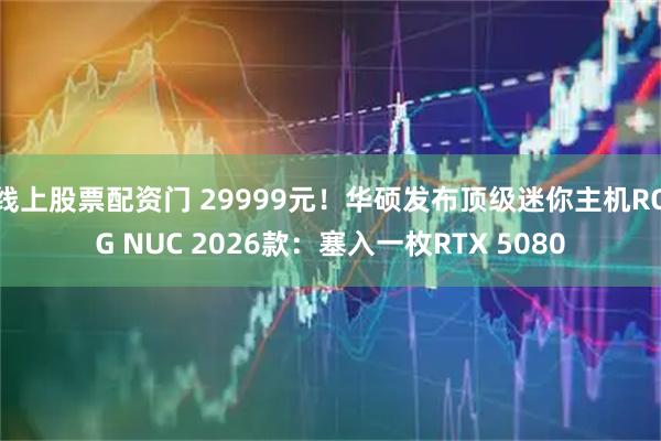 线上股票配资门 29999元！华硕发布顶级迷你主机ROG NUC 2026款：塞入一枚RTX 5080