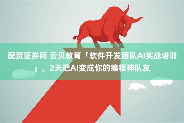 配资证券网 云贝教育「软件开发团队AI实战培训」，2天把AI变成你的编程神队友