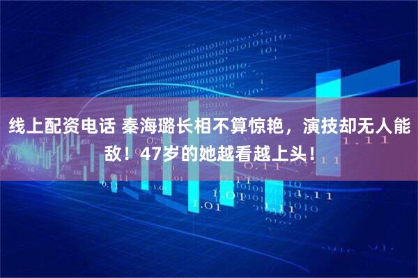 线上配资电话 秦海璐长相不算惊艳，演技却无人能敌！47岁的她越看越上头！