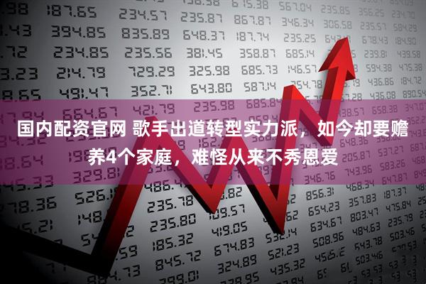 国内配资官网 歌手出道转型实力派，如今却要赡养4个家庭，难怪从来不秀恩爱