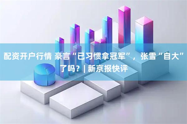 配资开户行情 豪言“已习惯拿冠军”，张雪“自大”了吗？| 新京报快评