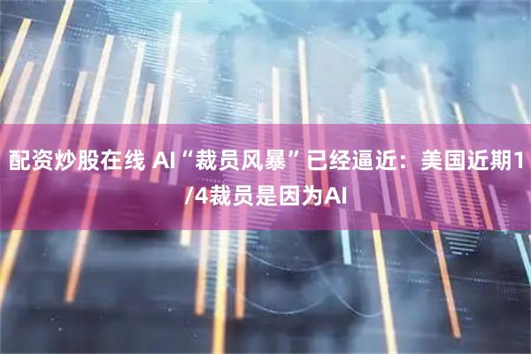 配资炒股在线 AI“裁员风暴”已经逼近：美国近期1/4裁员是因为AI