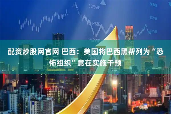 配资炒股网官网 巴西：美国将巴西黑帮列为“恐怖组织”意在实施干预